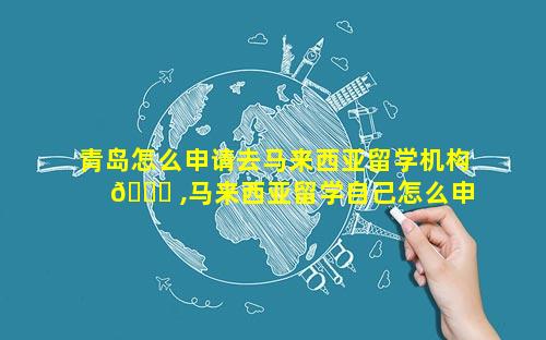 青岛怎么申请去马来西亚留学机构 🐘 ,马来西亚留学自己怎么申请